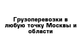 Грузоперевозки в любую точку Москвы и области 